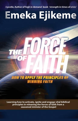 The Force of Faith: How to apply the principles of winning faith - Ejikeme, Emeka