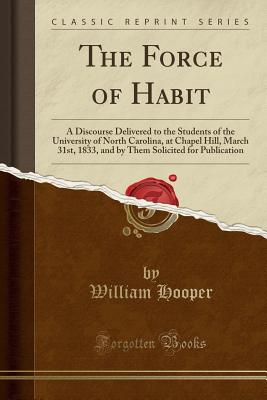 The Force of Habit: A Discourse Delivered to the Students of the University of North Carolina, at Chapel Hill, March 31st, 1833, and by Them Solicited for Publication (Classic Reprint) - Hooper, William