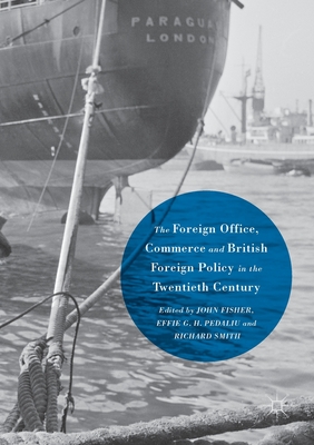 The Foreign Office, Commerce and British Foreign Policy in the Twentieth Century - Fisher, John (Editor), and Pedaliu, Effie G. H. (Editor), and Smith, Richard (Editor)