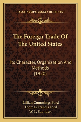 The Foreign Trade of the United States: Its Character, Organization and Methods (1920) - Ford, Lillian Cummings, and Ford, Thomas Francis, and Saunders, W L (Introduction by)