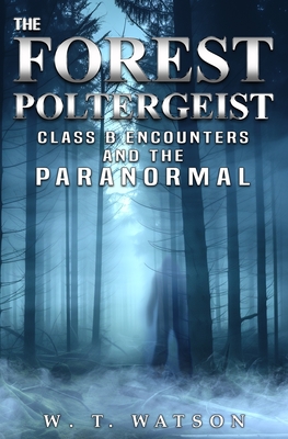 The Forest Poltergeist: Class B Encounters and the Paranormal - Watson, W T