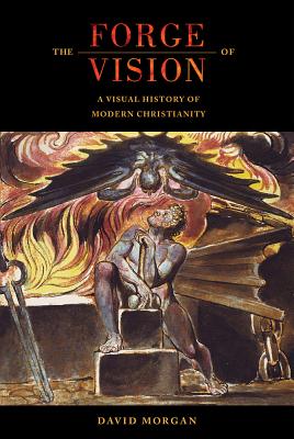 The Forge of Vision: A Visual History of Modern Christianity - Morgan, David