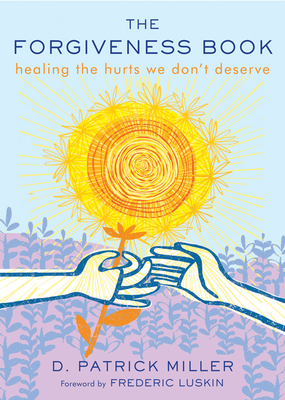 The Forgiveness Book: Healing the Hurts We Don't Deserve - Miller, D Patrick, and Luskin, Frederic (Foreword by)