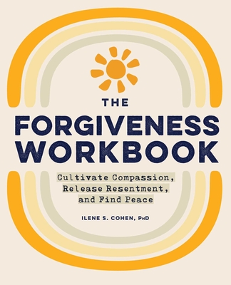 The Forgiveness Workbook: Cultivate Compassion, Release Resentment, and Find Peace - Cohen, Ilene S