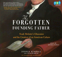 The Forgotten Founding Father: Noah Webster's Obsession and the Creation of an American Culture - Kendall, Joshua, and Morey, Arthur (Read by)