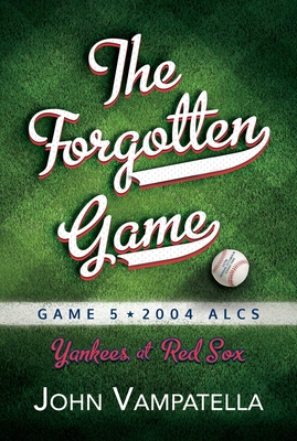 The Forgotten Game: Game 5 2004 Alcs Yankees at Red Sox - Vampatella, John