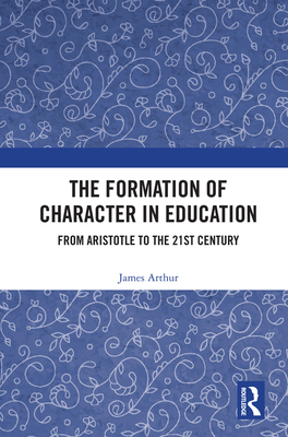 The Formation of Character in Education: From Aristotle to the 21st Century - Arthur, James