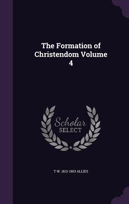 The Formation of Christendom Volume 4 - Allies, T W 1813-1903