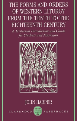 The Forms and Orders of Western Liturgy from the Tenth to the Eighteenth Century: A Historical Introduction and Guide for Students and Musicians - Harper, John