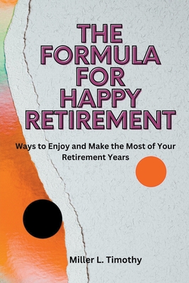 The Formula for Happy Retirement: Ways to Enjoy and Make the Most of Your Retirement Years - Timothy, Miller L