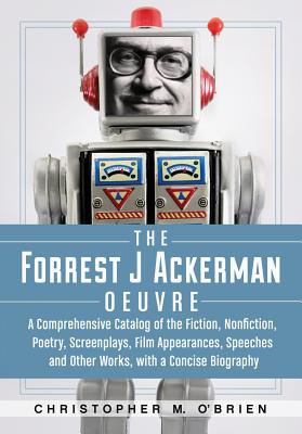 The Forrest J Ackerman Oeuvre: A Comprehensive Catalog of the Fiction, Nonfiction, Poetry, Screenplays, Film Appearances, Speeches and Other Works, with a Concise Biography - O'Brien, Christopher M