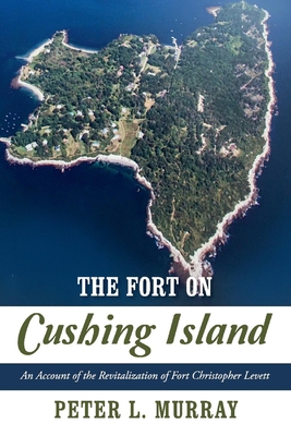 The Fort on Cushing Island: An Account of the Revitalization of Fort Christopher Levett - Murray, Peter