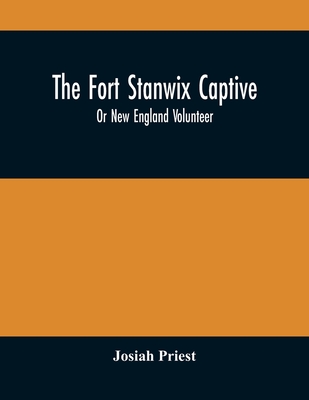 The Fort Stanwix Captive, Or New England Volunteer, Being The Extraordinary Life And Adventures Of Isaac Hubbell Among The Indians Of Canada And The West, In The War Of The Revolution, And The Story Of His Marriage With The Indian Princess, Now First... - Priest, Josiah