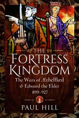 The Fortress Kingdom: The Wars of Aethelflaed and Edward the Elder, 899-927 - Hill, Paul