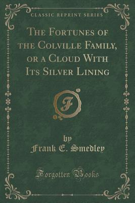 The Fortunes of the Colville Family, or a Cloud with Its Silver Lining (Classic Reprint) - Smedley, Frank E