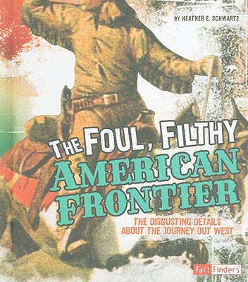 The Foul, Filthy American Frontier: The Disgusting Details about the Journey Out West - Schwartz, Heather E