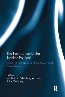 The Foundation of the Juridico-Political: Concept Formation in Hans Kelsen and Max Weber - Bryan, Ian (Editor), and Langford, Peter (Editor), and McGarry, John (Editor)