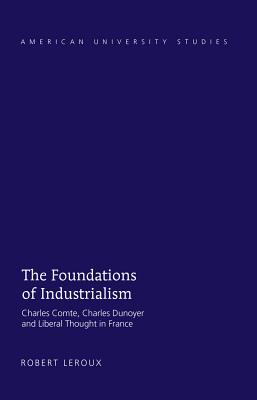 The Foundations of Industrialism: Charles Comte, Charles Dunoyer and Liberal Thought in France - LeRoux, Robert