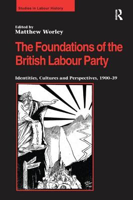 The Foundations of the British Labour Party: Identities, Cultures and Perspectives, 1900-39 - Worley, Matthew (Editor)