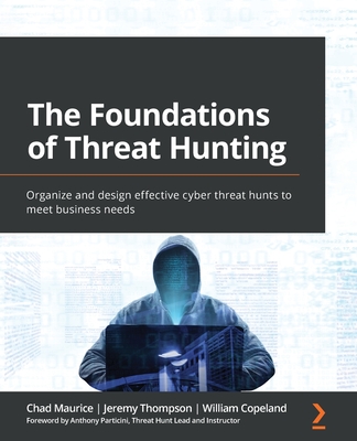 The Foundations of Threat Hunting: Organize and design effective cyber threat hunts to meet business needs - Maurice, Chad, and Thompson, Jeremy, and Copeland, William