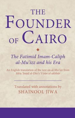 The Founder of Cairo: The Fatimid Imam-Caliph al-Mu'izz and his Era - Jiwa, Shainool (Editor)