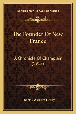 The Founder of New France: A Chronicle of Champlain (1915) - Colby, Charles William