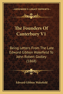 The Founders of Canterbury V1: Being Letters from the Late Edward Gibbon Wakefield to John Robert Godley (1868)