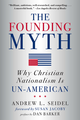 The Founding Myth: Why Christian Nationalism Is Un-American - Seidel, Andrew L, and Jacoby, Susan (Foreword by), and Barker, Dan (Preface by)