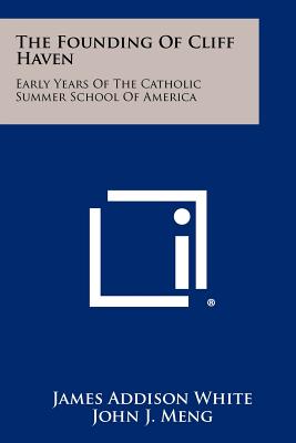 The Founding Of Cliff Haven: Early Years Of The Catholic Summer School Of America - White, James Addison, and Meng, John J (Editor)