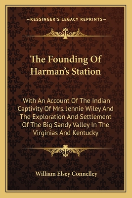 The Founding Of Harman's Station: With An Account Of The Indian Captivity Of Mrs. Jennie Wiley And The Exploration And Settlement Of The Big Sandy Valley In The Virginias And Kentucky - Connelley, William Elsey