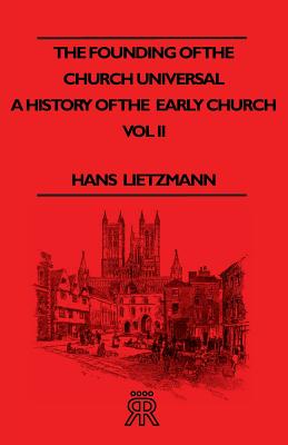 The Founding of the Church Universal - A History of the Early Church - Vol II - Lietzmann, Hans
