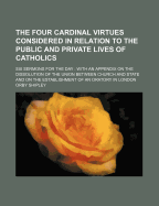 The Four Cardinal Virtues Considered in Relation to the Public and Private Lives of Catholics: Six Sermons for the Day: With an Appendix on the Dissolution of the Union Between Church and State and on the Establishment of an Oratory in London