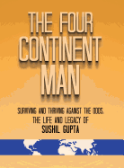 The Four Continent Man: Surviving and Thriving Against the Odds: The Life and Legacy of Sushil Gupta