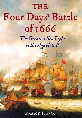 The Four Days' Battle of 1666: The Greatest Sea Fight of the Age of Sail - Fox, Frank L.