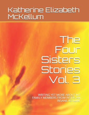 The Four Sisters Stories Vol. 3: Writing Yet More about My Family Members from Inside an Insane Asylum. - Simmons, Dale Craig (Editor), and McKellum, Katherine Elizabeth Elizabeth