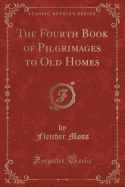 The Fourth Book of Pilgrimages to Old Homes (Classic Reprint)