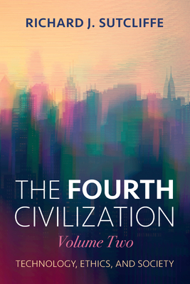 The Fourth Civilization, Volume Two: Technology, Ethics, and Society - Sutcliffe, Richard J