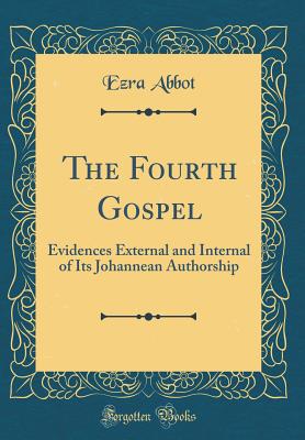 The Fourth Gospel: Evidences External and Internal of Its Johannean Authorship (Classic Reprint) - Abbot, Ezra