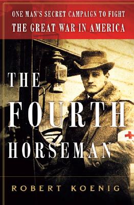 The Fourth Horseman: One Man's Secret Mission to Wage the Great War in America - Koenig, Robert