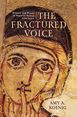 The Fractured Voice: Silence and Power in Imperial Roman Literature - Koenig, Amy A