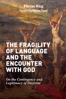 The Fragility of Language and the Encounter with God: On the Contingency and Legitimacy of Doctrine - Klug, Florian, and Pound, Marcus (Foreword by)