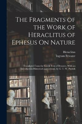 The Fragments of the Work of Heraclitus of Ephesus On Nature; Translated From the Greek Text of Bywater, With an Introduction Historical and Critical, by G. T. W. Patrick - Bywater, Ingram, and Heraclitus