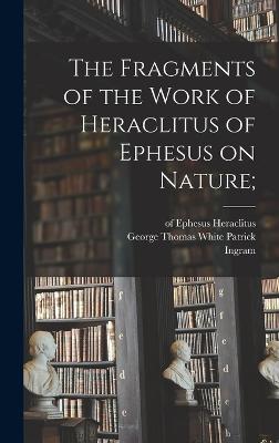 The Fragments of the Work of Heraclitus of Ephesus on Nature; - Heraclitus (of Ephesus ), and Patrick, George Thomas White 1857-1949 (Creator), and Bywater, Ingram 1840-1914