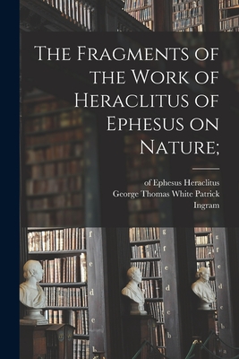 The Fragments of the Work of Heraclitus of Ephesus on Nature; - Heraclitus (of Ephesus ), and Patrick, George Thomas White 1857-1949 (Creator), and Bywater, Ingram 1840-1914
