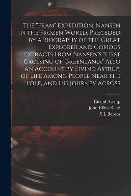 The "Fram" Expedition. Nansen in the Frozen World. Preceded by a Biography of the Great Explorer and Copious Extracts From Nansen's "First Crossing of Greenland," Also an Account by Eivind Astrup, of Life Among People Near the Pole, and his Journey Across - Read, John Elliot, and Astrup, and Berens, S L