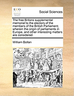 The Free Britons Supplemental Memorial to the Electors of the Members of the British Parliament; Wherein the Origin of Parliaments in Europe, and Other Interesting Matters Are Considered