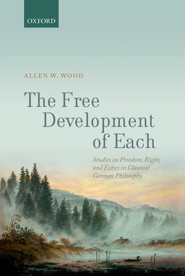 The Free Development of Each: Studies on Freedom, Right, and Ethics in Classical German Philosophy - Wood, Allen W.