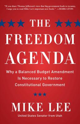 The Freedom Agenda: Why a Balanced Budget Amendment Is Necessary to Restore Constitutional Government - Lee, Mike, Prof.