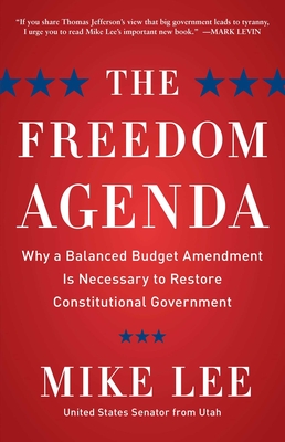 The Freedom Agenda: Why a Balanced Budget Amendment Is Necessary to Restore Constitutional Government - Lee, Mike, Prof.