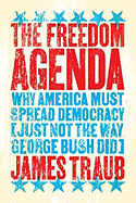 The Freedom Agenda: Why America Must Spread Democracy (Just Not the Way George Bush Did)